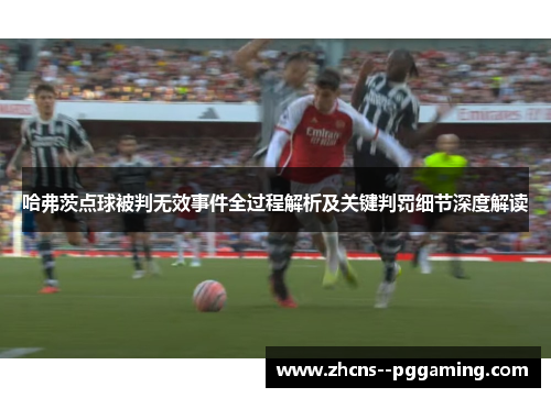 哈弗茨点球被判无效事件全过程解析及关键判罚细节深度解读