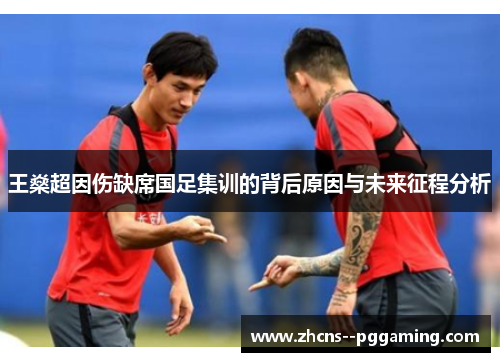 王燊超因伤缺席国足集训的背后原因与未来征程分析 王燊超因伤缺席国足集训的背后原因与未来征程分析