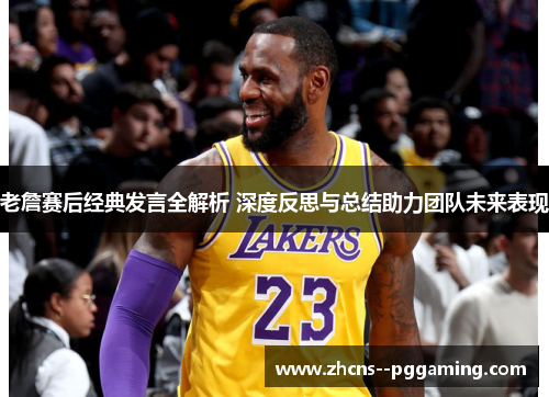 老詹赛后经典发言全解析 深度反思与总结助力团队未来表现 老詹赛后经典发言全解析 深度反思与总结助力团队未来表现