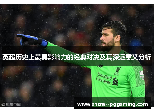 英超历史上最具影响力的经典对决及其深远意义分析 英超历史上最具影响力的经典对决及其深远意义分析