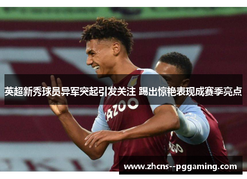 英超新秀球员异军突起引发关注 踢出惊艳表现成赛季亮点 英超新秀球员异军突起引发关注 踢出惊艳表现成赛季亮点