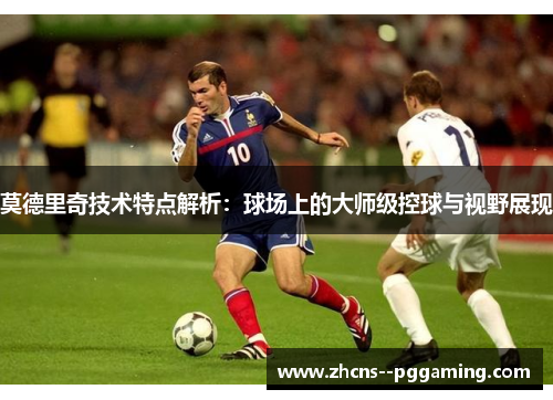 莫德里奇技术特点解析:球场上的大师级控球与视野展现 莫德里奇技术特点解析:球场上的大师级控球与视野展现