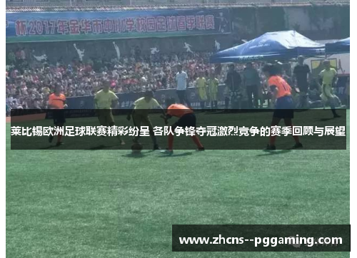 莱比锡欧洲足球联赛精彩纷呈 各队争锋夺冠激烈竞争的赛季回顾与展望 莱比锡欧洲足球联赛精彩纷呈 各队争锋夺冠激烈竞争的赛季回顾与展望