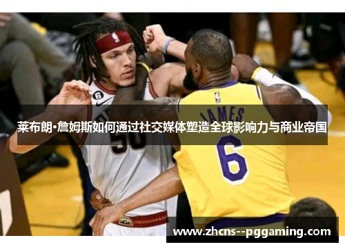 莱布朗·詹姆斯如何通过社交媒体塑造全球影响力与商业帝国 莱布朗·詹姆斯如何通过社交媒体塑造全球影响力与商业帝国