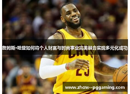 詹姆斯·哈登如何将个人财富与时尚事业完美融合实现多元化成功 詹姆斯·哈登如何将个人财富与时尚事业完美融合实现多元化成功