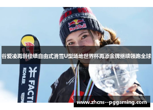 谷爱凌再创佳绩自由式滑雪U型场地世界杯再添金牌继续领跑全球