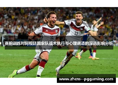 赛前训练对阿根廷国家队战术执行与心理调适的深远影响分析 赛前训练对阿根廷国家队战术执行与心理调适的深远影响分析