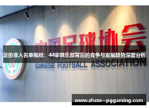 足协准入名单揭晓:44家俱乐部背后的竞争与发展趋势深度分析 足协准入名单揭晓:44家俱乐部背后的竞争与发展趋势深度分析