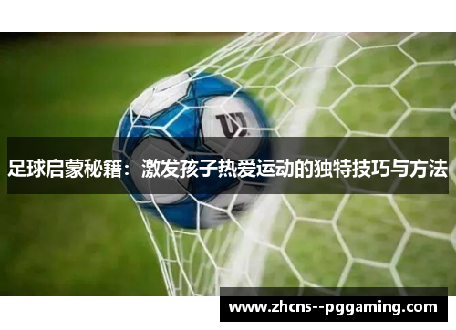 足球启蒙秘籍:激发孩子热爱运动的独特技巧与方法 足球启蒙秘籍:激发孩子热爱运动的独特技巧与方法