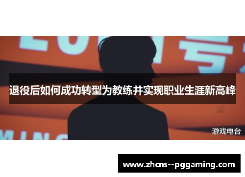 退役后如何成功转型为教练并实现职业生涯新高峰 退役后如何成功转型为教练并实现职业生涯新高峰