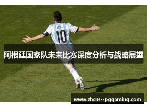 阿根廷国家队未来比赛深度分析与战略展望