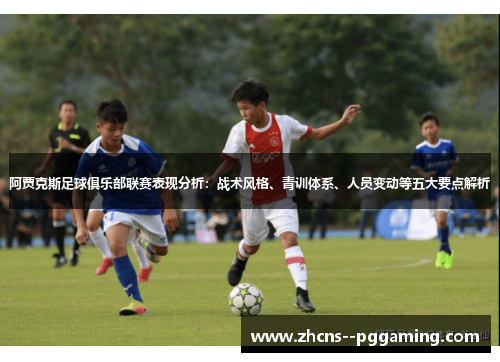 阿贾克斯足球俱乐部联赛表现分析:战术风格、青训体系、人员变动等五大要点解析 阿贾克斯足球俱乐部联赛表现分析:战术风格、青训体系、人员变动等五大要点解析
