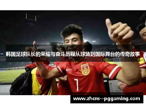 韩国足球队长的荣耀与奋斗历程从球场到国际舞台的传奇故事 韩国足球队长的荣耀与奋斗历程从球场到国际舞台的传奇故事