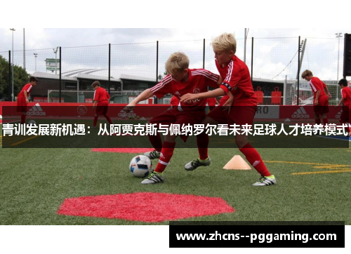 青训发展新机遇：从阿贾克斯与佩纳罗尔看未来足球人才培养模式