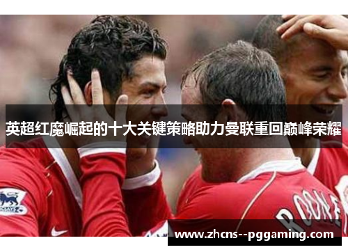 英超红魔崛起的十大关键策略助力曼联重回巅峰荣耀 英超红魔崛起的十大关键策略助力曼联重回巅峰荣耀
