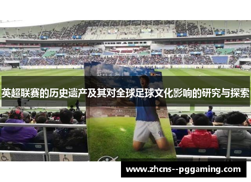英超联赛的历史遗产及其对全球足球文化影响的研究与探索 英超联赛的历史遗产及其对全球足球文化影响的研究与探索
