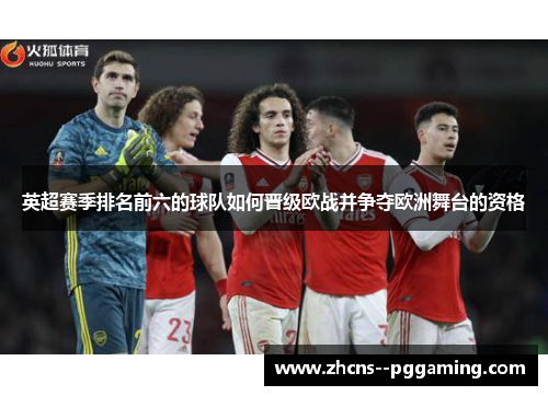 英超赛季排名前六的球队如何晋级欧战并争夺欧洲舞台的资格 英超赛季排名前六的球队如何晋级欧战并争夺欧洲舞台的资格