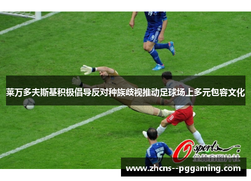 莱万多夫斯基积极倡导反对种族歧视推动足球场上多元包容文化