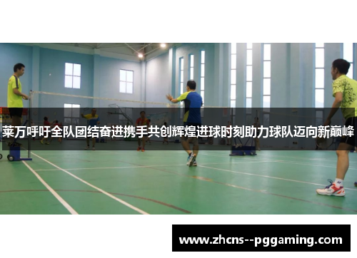 莱万呼吁全队团结奋进携手共创辉煌进球时刻助力球队迈向新巅峰 莱万呼吁全队团结奋进携手共创辉煌进球时刻助力球队迈向新巅峰