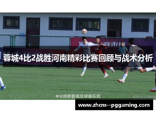 蓉城4比2战胜河南精彩比赛回顾与战术分析