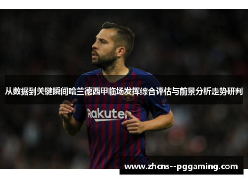 从数据到关键瞬间哈兰德西甲临场发挥综合评估与前景分析走势研判 从数据到关键瞬间哈兰德西甲临场发挥综合评估与前景分析走势研判
