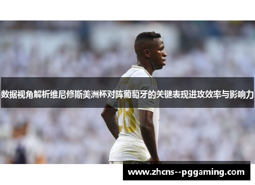数据视角解析维尼修斯美洲杯对阵葡萄牙的关键表现进攻效率与影响力