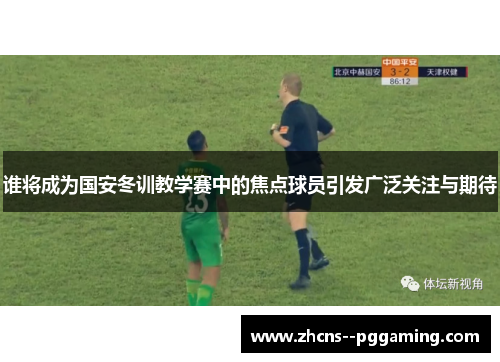 谁将成为国安冬训教学赛中的焦点球员引发广泛关注与期待 谁将成为国安冬训教学赛中的焦点球员引发广泛关注与期待