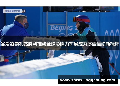 谷爱凌崇礼站胜利推动全球影响力扩展成为冰雪运动新标杆