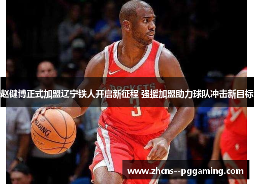 赵健博正式加盟辽宁铁人开启新征程 强援加盟助力球队冲击新目标 赵健博正式加盟辽宁铁人开启新征程 强援加盟助力球队冲击新目标