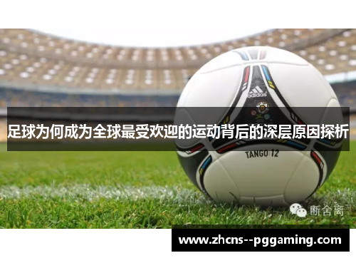 足球为何成为全球最受欢迎的运动背后的深层原因探析 足球为何成为全球最受欢迎的运动背后的深层原因探析