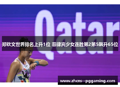 郑钦文世界排名上升1位 菲律宾少女连胜第2第5飙升65位