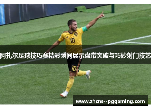 阿扎尔足球技巧赛精彩瞬间展示盘带突破与巧妙射门技艺 阿扎尔足球技巧赛精彩瞬间展示盘带突破与巧妙射门技艺