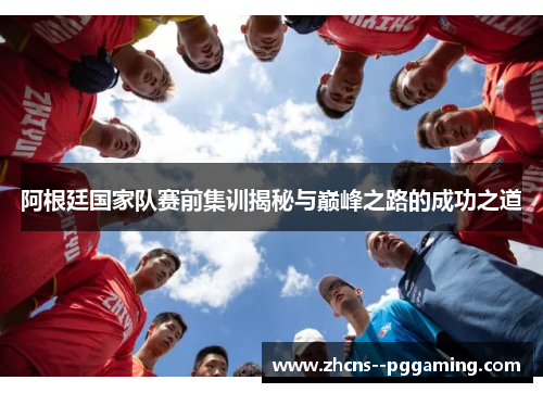 阿根廷国家队赛前集训揭秘与巅峰之路的成功之道 阿根廷国家队赛前集训揭秘与巅峰之路的成功之道