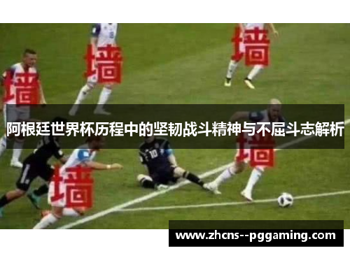 阿根廷世界杯历程中的坚韧战斗精神与不屈斗志解析