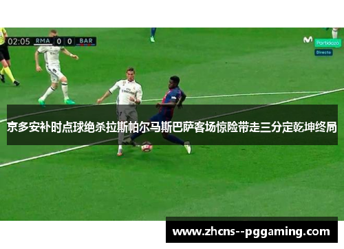 京多安补时点球绝杀拉斯帕尔马斯巴萨客场惊险带走三分定乾坤终局 京多安补时点球绝杀拉斯帕尔马斯巴萨客场惊险带走三分定乾坤终局