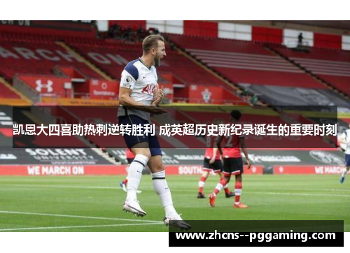 凯恩大四喜助热刺逆转胜利 成英超历史新纪录诞生的重要时刻 凯恩大四喜助热刺逆转胜利 成英超历史新纪录诞生的重要时刻