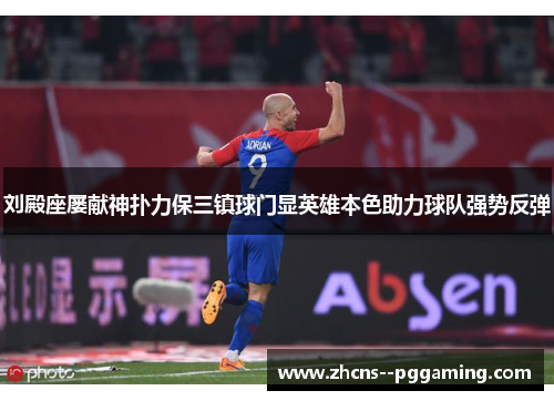 刘殿座屡献神扑力保三镇球门显英雄本色助力球队强势反弹 刘殿座屡献神扑力保三镇球门显英雄本色助力球队强势反弹
