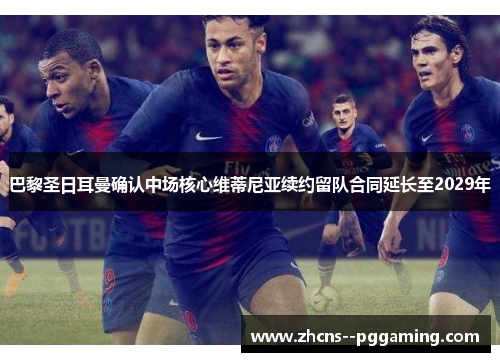 巴黎圣日耳曼确认中场核心维蒂尼亚续约留队合同延长至2029年 巴黎圣日耳曼确认中场核心维蒂尼亚续约留队合同延长至2029年