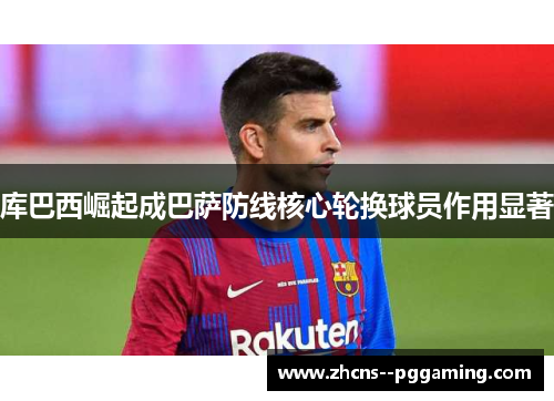 库巴西崛起成巴萨防线核心轮换球员作用显著 库巴西崛起成巴萨防线核心轮换球员作用显著