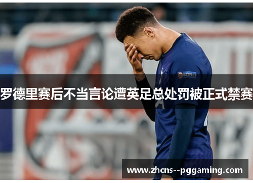 罗德里赛后不当言论遭英足总处罚被正式禁赛 罗德里赛后不当言论遭英足总处罚被正式禁赛