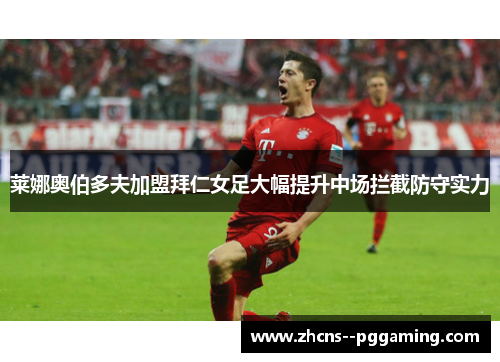 莱娜奥伯多夫加盟拜仁女足大幅提升中场拦截防守实力 莱娜奥伯多夫加盟拜仁女足大幅提升中场拦截防守实力