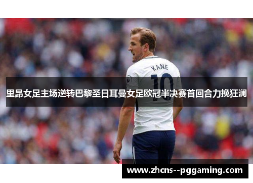 里昂女足主场逆转巴黎圣日耳曼女足欧冠半决赛首回合力挽狂澜 里昂女足主场逆转巴黎圣日耳曼女足欧冠半决赛首回合力挽狂澜