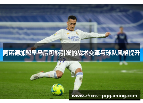 阿诺德加盟皇马后可能引发的战术变革与球队风格提升