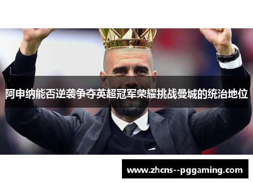 阿申纳能否逆袭争夺英超冠军荣耀挑战曼城的统治地位 阿申纳能否逆袭争夺英超冠军荣耀挑战曼城的统治地位