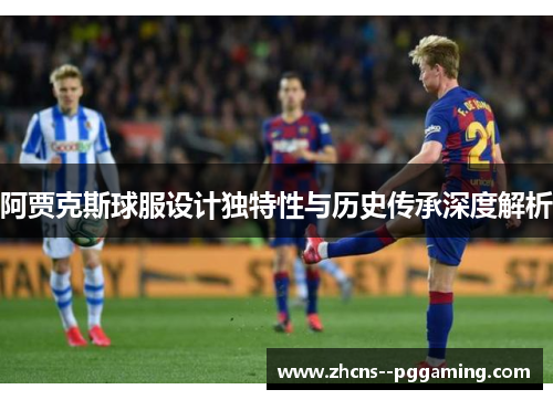 阿贾克斯球服设计独特性与历史传承深度解析