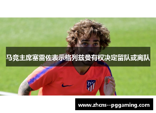 马竞主席塞雷佐表示格列兹曼有权决定留队或离队