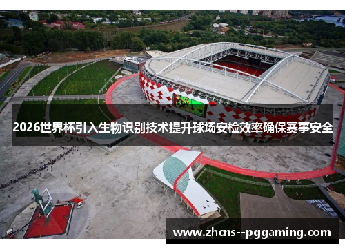 2026世界杯引入生物识别技术提升球场安检效率确保赛事安全