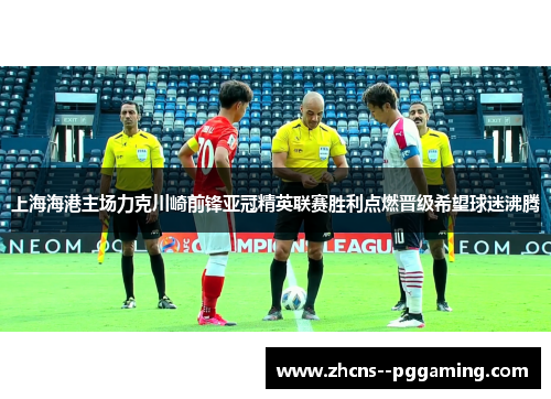 上海海港主场力克川崎前锋亚冠精英联赛胜利点燃晋级希望球迷沸腾
