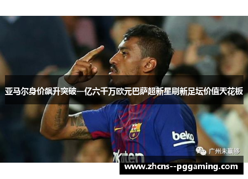 亚马尔身价飙升突破一亿六千万欧元巴萨超新星刷新足坛价值天花板