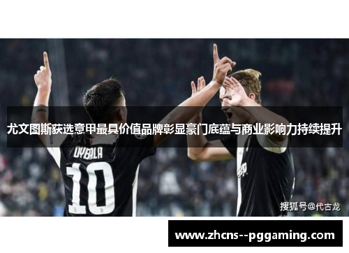 尤文图斯获选意甲最具价值品牌彰显豪门底蕴与商业影响力持续提升 尤文图斯获选意甲最具价值品牌彰显豪门底蕴与商业影响力持续提升